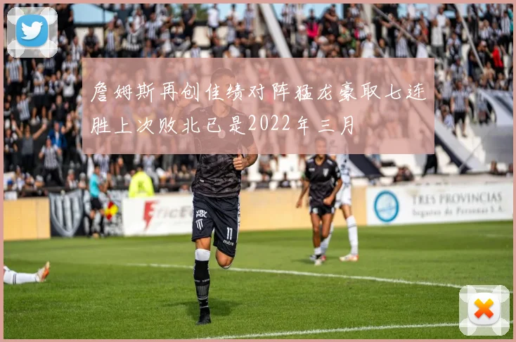 詹姆斯再创佳绩对阵猛龙豪取七连胜上次败北已是2022年三月