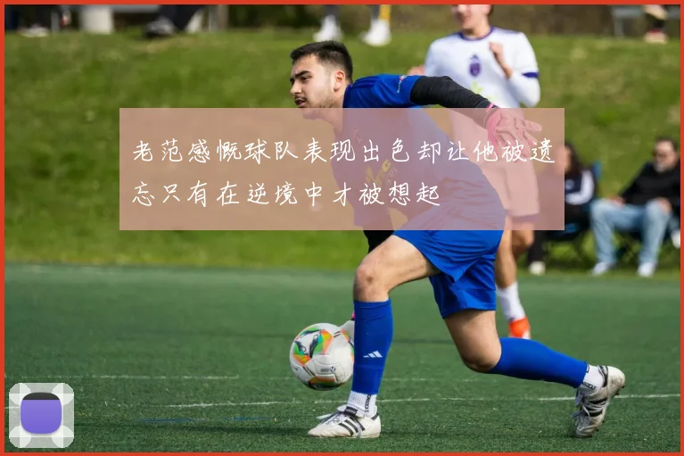 老范感慨球队表现出色却让他被遗忘只有在逆境中才被想起