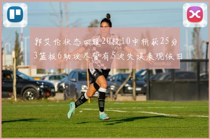 郭艾伦状态回暖20投10中斩获25分3篮板6助攻尽管有5次失误表现依旧可圈可点