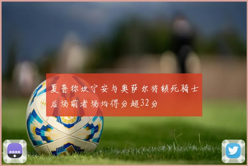 夏普称坎宁安与奥萨尔将锁死骑士后场前者场均得分超32分
