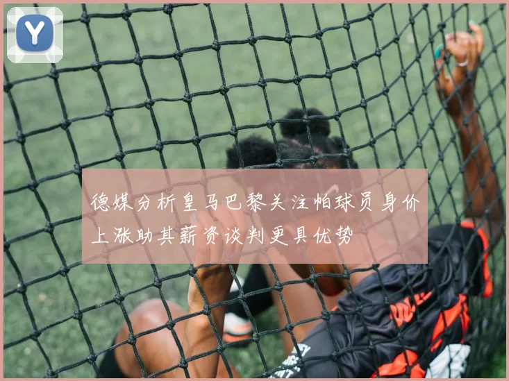 德媒分析皇马巴黎关注帕球员身价上涨助其薪资谈判更具优势
