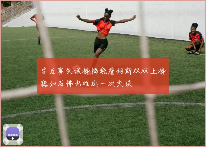 季后赛失误榜揭晓詹姆斯双双上榜稳如石佛也难逃一次失误