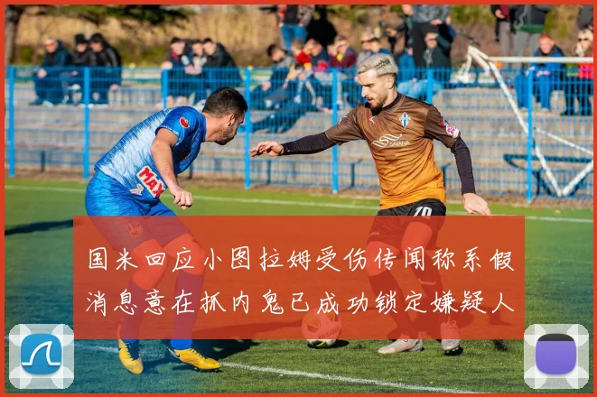 国米回应小图拉姆受伤传闻称系假消息意在抓内鬼已成功锁定嫌疑人