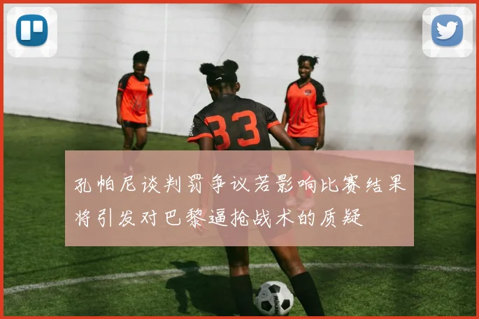 孔帕尼谈判罚争议若影响比赛结果将引发对巴黎逼抢战术的质疑