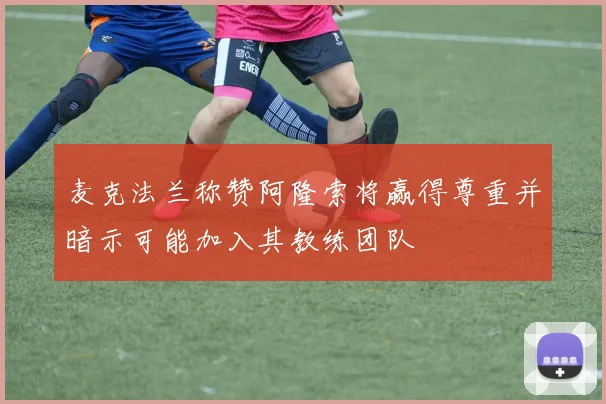 麦克法兰称赞阿隆索将赢得尊重并暗示可能加入其教练团队