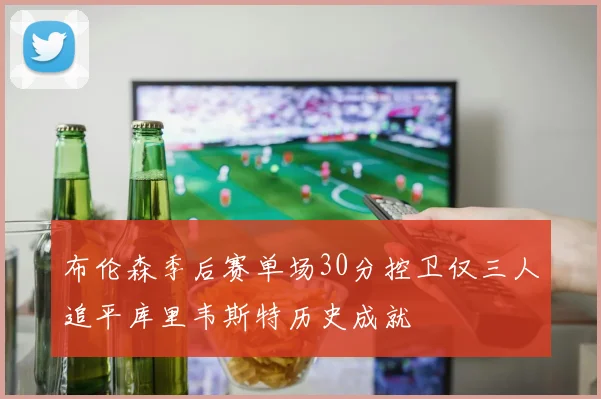 布伦森季后赛单场30分控卫仅三人追平库里韦斯特历史成就