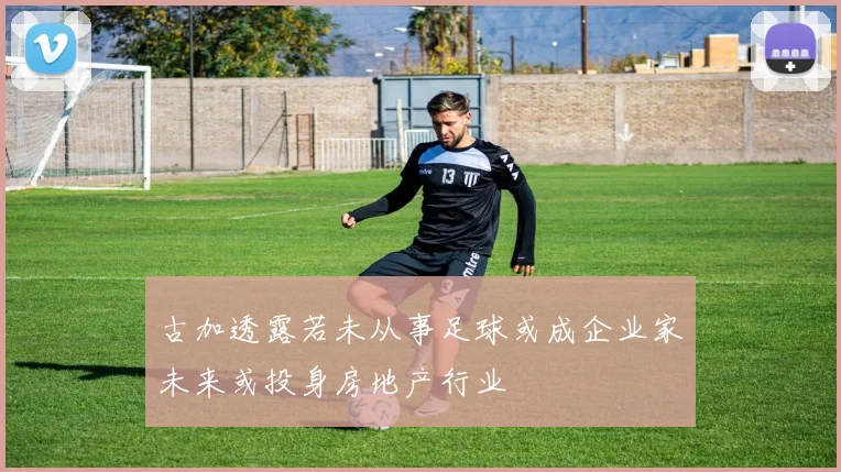 古加透露若未从事足球或成企业家未来或投身房地产行业