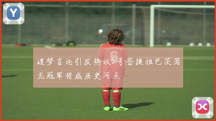 追梦言论引发热议5号签换祖巴茨若无冠军将成历史污点