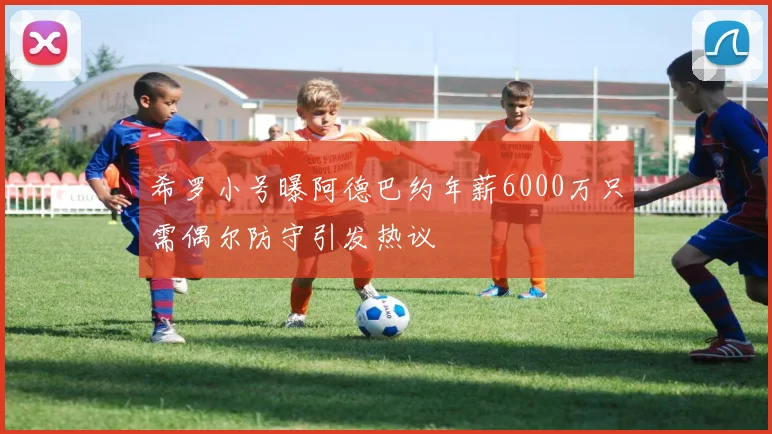 希罗小号曝阿德巴约年薪6000万只需偶尔防守引发热议