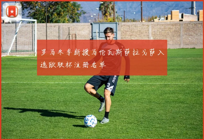 罗马冬季新援马伦瓦斯萨拉戈萨入选欧联杯注册名单