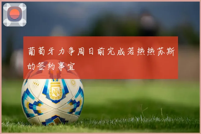葡萄牙力争周日前完成若热热苏斯的签约事宜