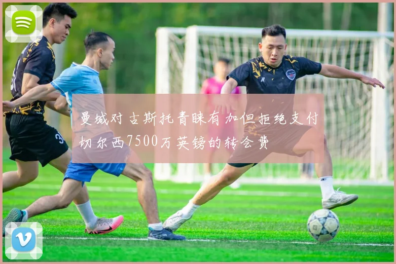 曼城对古斯托青睐有加但拒绝支付切尔西7500万英镑的转会费