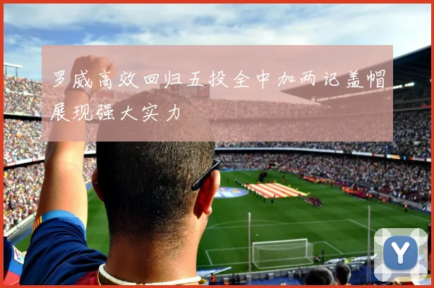 罗威高效回归五投全中加两记盖帽展现强大实力