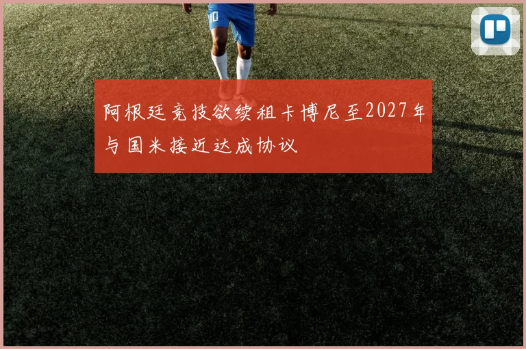 阿根廷竞技欲续租卡博尼至2027年与国米接近达成协议