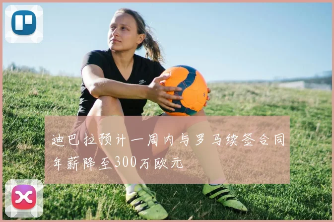 迪巴拉预计一周内与罗马续签合同年薪降至300万欧元